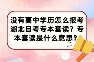 沒有高中學(xué)歷怎么報(bào)考湖北自考專本套讀？專本套讀是什么意思？