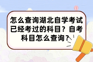 怎么查詢湖北自學考試已經(jīng)考過的科目？自考科目怎么查詢？