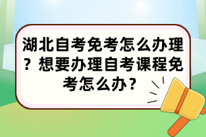 湖北自考免考怎么辦理？想要辦理自考課程免考怎么辦？