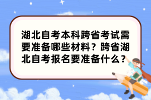 湖北自考本科跨省考試需要準(zhǔn)備哪些材料？跨省湖北自考報(bào)名要準(zhǔn)備什么？
