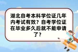 湖北自考本科學(xué)位證幾年內(nèi)考試有效？自考學(xué)位證在畢業(yè)多久后就不能申請了？