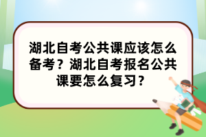 湖北自考公共課應(yīng)該怎么備考？湖北自考報名公共課要怎么復(fù)習？