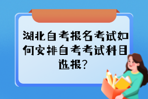 湖北自考報名考試如何安排自考考試科目選報？