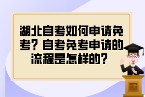 湖北自考如何申請免考？自考免考申請的流程是怎樣的？