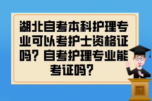 湖北自考本科護(hù)理專業(yè)可以考護(hù)士資格證嗎？自考護(hù)理專業(yè)能考證嗎？
