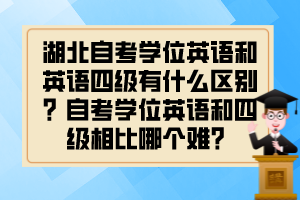 湖北自考學位英語和英語四級有什么區(qū)別？自考學位英語和四級相比哪個難？