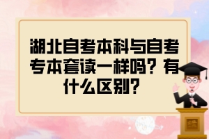 湖北自考本科與自考專本套讀一樣嗎？有什么區(qū)別？