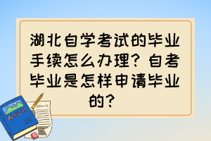 湖北自學(xué)考試的畢業(yè)手續(xù)怎么辦理？自考畢業(yè)是怎樣申請(qǐng)畢業(yè)的？
