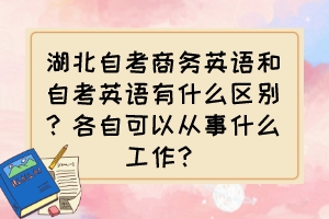 湖北自考商務(wù)英語和自考英語有什么區(qū)別？各自可以從事什么工作？