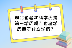 湖北自考本科學(xué)歷是第一學(xué)歷嗎？自考學(xué)歷屬于什么學(xué)歷？