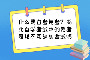 什么是自考免考？湖北自學(xué)考試中的免考是指不用參加考試嗎？