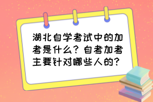 湖北自學(xué)考試中的加考是什么？自考加考主要針對(duì)哪些人的？