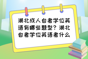 湖北成人自考學位英語有哪些題型？湖北自考學位英語考什么？