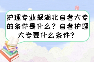 護(hù)理專業(yè)報(bào)湖北自考大專的條件是什么？自考護(hù)理大專要什么條件？