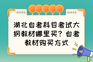 湖北自考科目考試大綱教材哪里買？自考教材購買方式