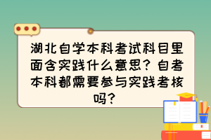 湖北自學(xué)本科考試科目里面含實(shí)踐什么意思？自考本科都需要參與實(shí)踐考核嗎？