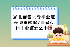 湖北自考大專畢業(yè)證在哪里領(lǐng)取?自考專科畢業(yè)證怎么申請？