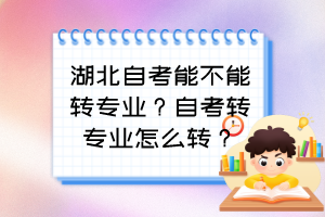 湖北自考能不能轉(zhuǎn)專業(yè)？自考轉(zhuǎn)專業(yè)怎么轉(zhuǎn)？