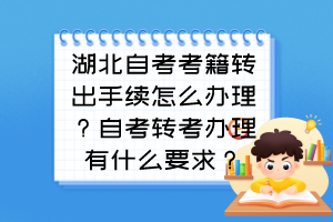 湖北自考考籍轉(zhuǎn)出手續(xù)怎么辦理？自考轉(zhuǎn)考辦理有什么要求？
