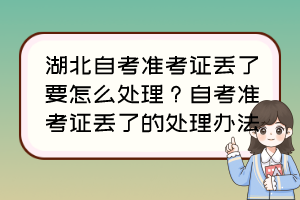 湖北自考準(zhǔn)考證丟了要怎么處理？自考準(zhǔn)考證丟了的處理辦法