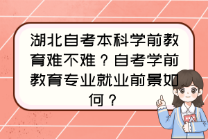 湖北自考本科學(xué)前教育難不難？自考學(xué)前教育專業(yè)就業(yè)前景如何？