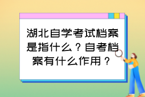 湖北自學考試檔案是指什么？自考檔案有什么作用？