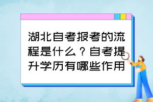 湖北自考報(bào)考的流程是什么？自考提升學(xué)歷有哪些作用？