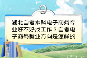 湖北自考本科電子商務(wù)專業(yè)好不好找工作？自考電子商務(wù)就業(yè)方向是怎樣的？