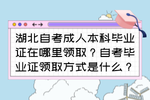 湖北自考成人本科畢業(yè)證在哪里領(lǐng)??？自考畢業(yè)證領(lǐng)取方式是什么？