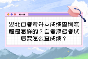 湖北自考專升本成績查詢流程是怎樣的？自考報名考試后要怎么查成績？