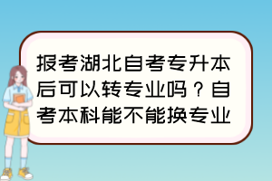 報考湖北自考專升本后可以轉(zhuǎn)專業(yè)嗎？自考本科能不能換專業(yè)？