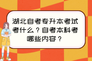 湖北自考專升本考試考什么？自考本科考哪些內(nèi)容？