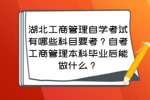 湖北工商管理自學(xué)考試有哪些科目要考？自考工商管理本科畢業(yè)后能做什么？