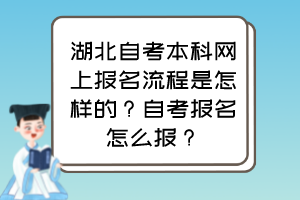 湖北自考本科網(wǎng)上報名流程是怎樣的？自考報名怎么報？