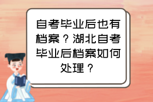 自考畢業(yè)后也有檔案？湖北自考畢業(yè)后檔案如何處理？