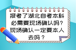 報考了湖北自考本科必需要現(xiàn)場確認嗎?現(xiàn)場確認一定要本人去嗎？