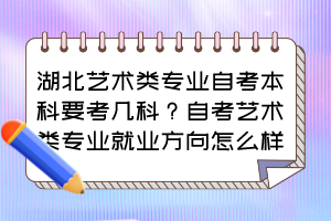 湖北藝術(shù)類專業(yè)自考本科要考幾科？自考藝術(shù)類專業(yè)就業(yè)方向怎么樣？