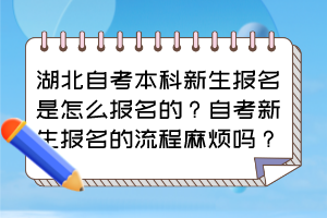 湖北自考本科新生報名是怎么報名的？自考新生報名的流程麻煩嗎？
