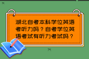 湖北自考本科學(xué)位英語(yǔ)考聽(tīng)力嗎？自考學(xué)位英語(yǔ)考試有聽(tīng)力考試嗎？