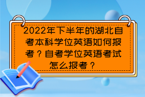 2022年下半年的湖北自考本科學(xué)位英語(yǔ)如何報(bào)考？自考學(xué)位英語(yǔ)考試怎么報(bào)考？