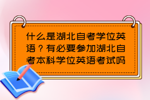 什么是湖北自考學(xué)位英語(yǔ)？有必要參加湖北自考本科學(xué)位英語(yǔ)考試嗎？