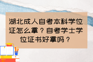 湖北成人自考本科學(xué)位證怎么拿？自考學(xué)士學(xué)位證書好拿嗎？