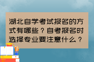 湖北自學(xué)考試報(bào)名的方式有哪些？自考報(bào)名時(shí)選擇專業(yè)要注意什么？