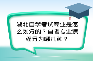湖北自學(xué)考試專業(yè)是怎么劃分的？自考專業(yè)課程分為哪幾種？