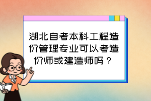 湖北自考本科工程造價(jià)管理專(zhuān)業(yè)可以考造價(jià)師或建造師嗎？
