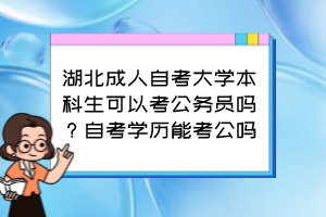 湖北成人自考大學(xué)本科生可以考公務(wù)員嗎？自考學(xué)歷能考公嗎？