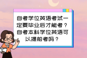 自考學(xué)位英語考試一定要畢業(yè)后才能考？自考本科學(xué)位英語可以提前考嗎？