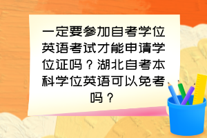 一定要參加自考學(xué)位英語(yǔ)考試才能申請(qǐng)學(xué)位證嗎？湖北自考本科學(xué)位英語(yǔ)可以免考嗎？