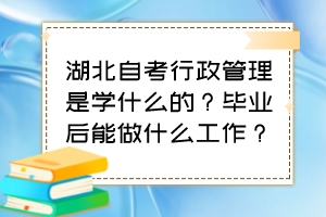 湖北自考行政管理是學(xué)什么的？畢業(yè)后能做什么工作？