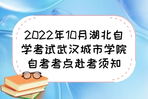 2022年10月湖北自學(xué)考試武漢城市學(xué)院自考考點(diǎn)赴考須知 2022年10月湖北自學(xué)考試武漢城市學(xué)院自考考點(diǎn)赴考須知
